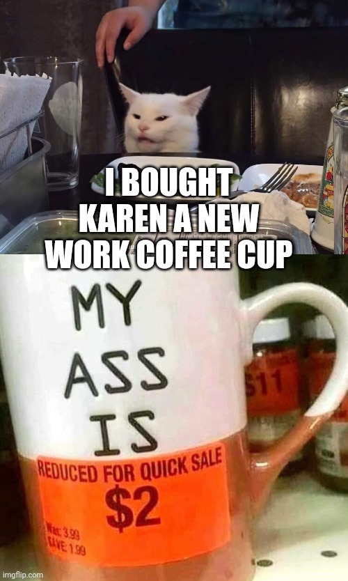 I BOUGHT KAREN A NEW WORK COFFEE CUP | image tagged in smudge the cat | made w/ Imgflip meme maker