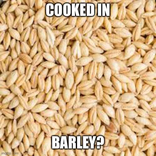 COOKED IN BARLEY? | made w/ Imgflip meme maker