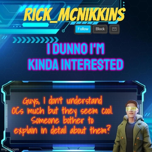Mcnikkins Temp 3 v2 | I DUNNO I'M KINDA INTERESTED; Guys, I don't understand OCs much but they seem cool.
Someone bother to explain in detail about them? | image tagged in mcnikkins temp 3 v2 | made w/ Imgflip meme maker