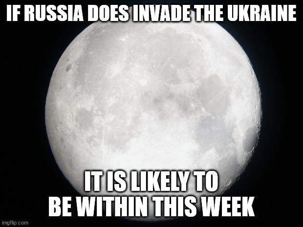 M-O-O-N that spells invasion | IF RUSSIA DOES INVADE THE UKRAINE; IT IS LIKELY TO BE WITHIN THIS WEEK | image tagged in full moon,russia,ukraine | made w/ Imgflip meme maker