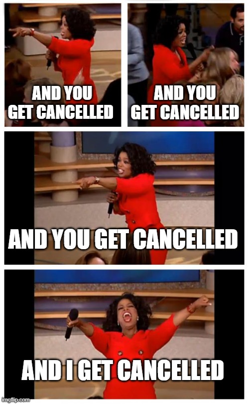 Oprah You Get A Car Everybody Gets A Car Meme | AND YOU GET CANCELLED; AND YOU GET CANCELLED; AND YOU GET CANCELLED; AND I GET CANCELLED | image tagged in memes,oprah you get a car everybody gets a car | made w/ Imgflip meme maker