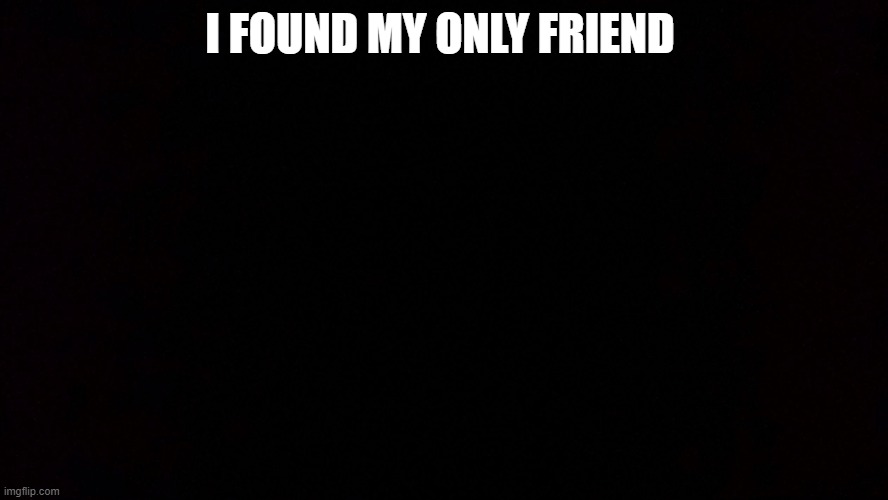 im sad | I FOUND MY ONLY FRIEND | image tagged in black void of loneliness | made w/ Imgflip meme maker