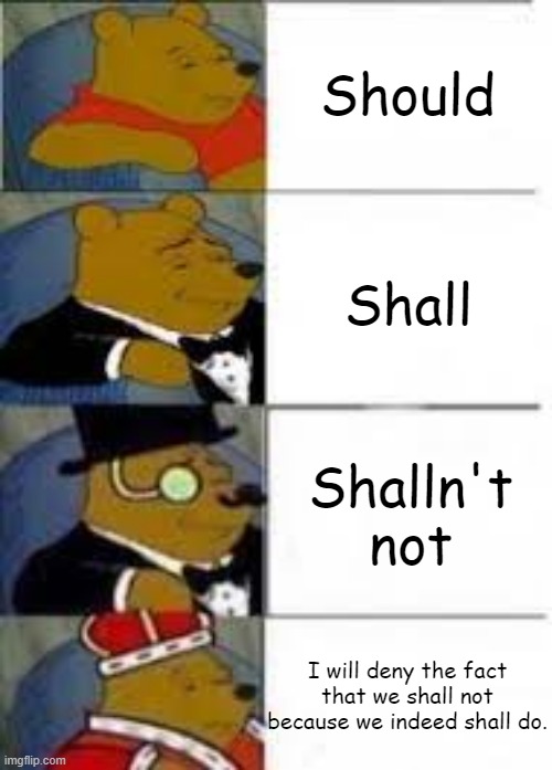 Yes | Should; Shall; Shalln't not; I will deny the fact that we shall not because we indeed shall do. | image tagged in tuxedo winnie the pooh 4 panel | made w/ Imgflip meme maker