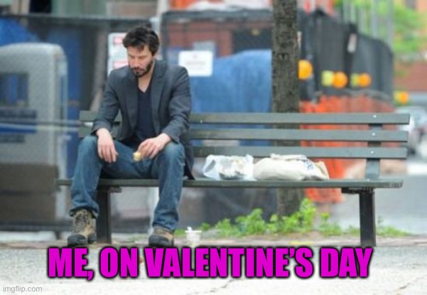 Lonely | ME, ON VALENTINE’S DAY | image tagged in memes,sad keanu | made w/ Imgflip meme maker