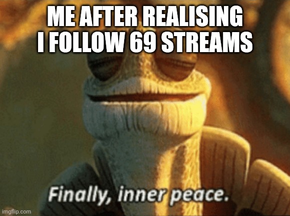 Finally, inner peace. | ME AFTER REALISING I FOLLOW 69 STREAMS | image tagged in finally inner peace | made w/ Imgflip meme maker