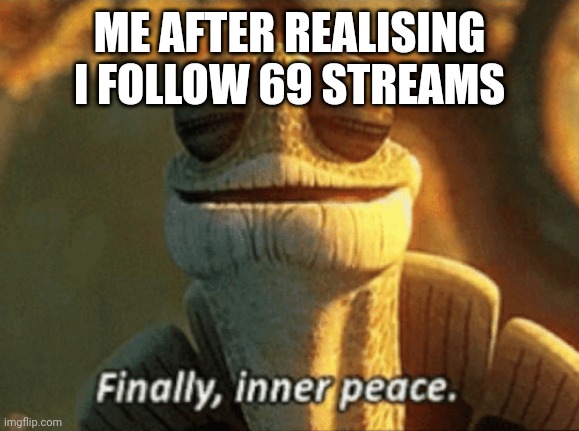 Finally, inner peace. | ME AFTER REALISING I FOLLOW 69 STREAMS | image tagged in finally inner peace | made w/ Imgflip meme maker