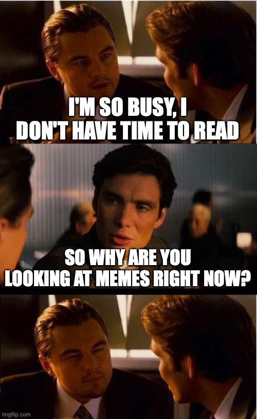 Good question |  I'M SO BUSY, I DON'T HAVE TIME TO READ; SO WHY ARE YOU LOOKING AT MEMES RIGHT NOW? | image tagged in memes,inception | made w/ Imgflip meme maker
