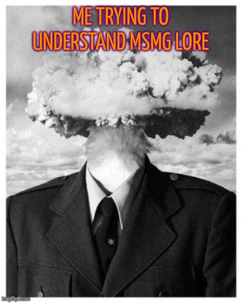 mind blown | ME TRYING TO UNDERSTAND MSMG LORE | image tagged in mind blown | made w/ Imgflip meme maker