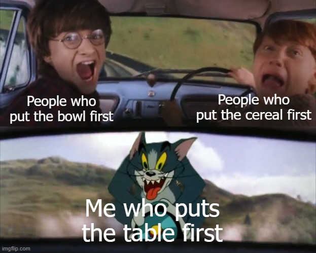 Tom chasing Harry and Ron Weasly | People who put the cereal first; People who put the bowl first; Me who puts the table first | image tagged in tom chasing harry and ron weasly | made w/ Imgflip meme maker