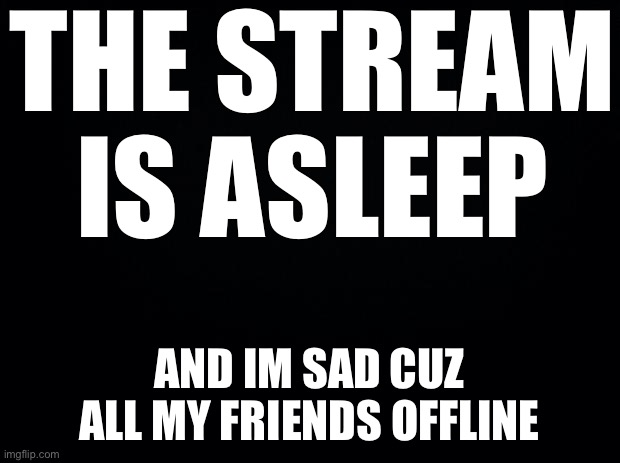 Anyone else out there? | THE STREAM IS ASLEEP; AND IM SAD CUZ ALL MY FRIENDS OFFLINE | image tagged in black background | made w/ Imgflip meme maker