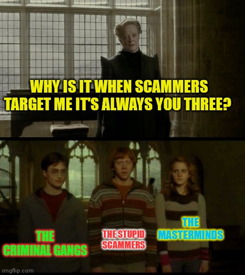 SCAMMERS!!! | WHY IS IT WHEN SCAMMERS TARGET ME IT'S ALWAYS YOU THREE? THE MASTERMINDS; THE CRIMINAL GANGS; THE STUPID SCAMMERS | image tagged in why is it when something happens blank,scam,scammers,harry potter,harry potter meme | made w/ Imgflip meme maker