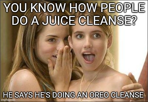Why not? | YOU KNOW HOW PEOPLE DO A JUICE CLEANSE? HE SAYS HE'S DOING AN OREO CLEANSE | image tagged in girls gossiping,juice,clean up,oreos,instead,funny memes | made w/ Imgflip meme maker