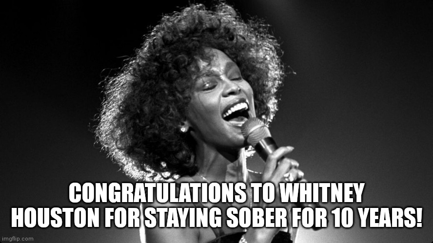 10 years! | CONGRATULATIONS TO WHITNEY HOUSTON FOR STAYING SOBER FOR 10 YEARS! | image tagged in whitney houston | made w/ Imgflip meme maker