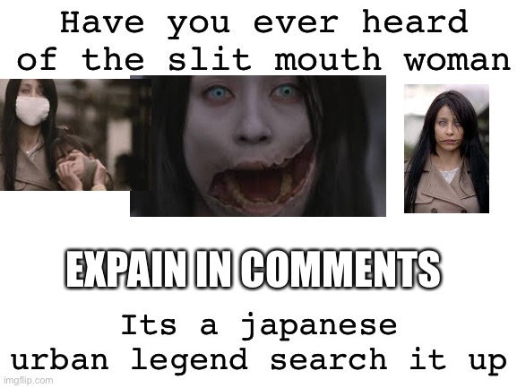 Search it up | Have you ever heard of the slit mouth woman; EXPAIN IN COMMENTS; Its a japanese urban legend search it up | image tagged in blank white template | made w/ Imgflip meme maker