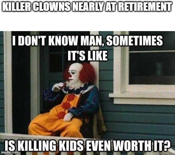 "/ | KILLER CLOWNS NEARLY AT RETIREMENT | image tagged in memes,funny,msmg | made w/ Imgflip meme maker