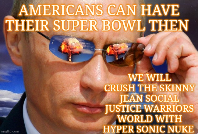 Putin Nuke | WE WILL CRUSH THE SKINNY JEAN SOCIAL JUSTICE WARRIORS WORLD WITH HYPER SONIC NUKE; AMERICANS CAN HAVE THEIR SUPER BOWL THEN | image tagged in putin nuke | made w/ Imgflip meme maker