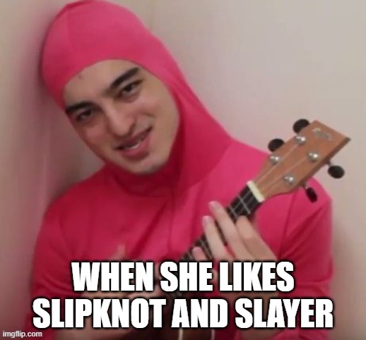 Cum to Boothed | WHEN SHE LIKES SLIPKNOT AND SLAYER | image tagged in filthy frank,meme | made w/ Imgflip meme maker