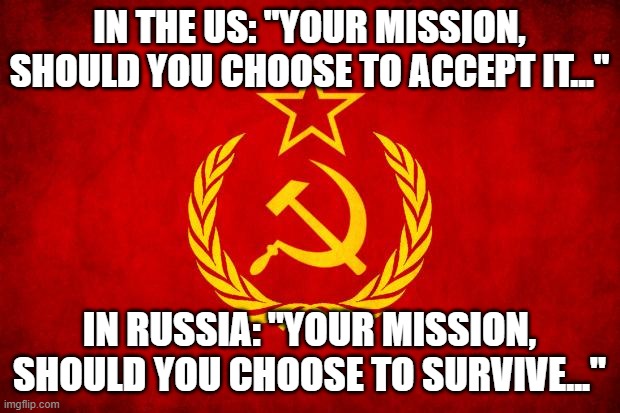 Mission Impossible |  IN THE US: "YOUR MISSION, SHOULD YOU CHOOSE TO ACCEPT IT..."; IN RUSSIA: "YOUR MISSION, SHOULD YOU CHOOSE TO SURVIVE..." | image tagged in in soviet russia,memes,russia,mission impossible | made w/ Imgflip meme maker