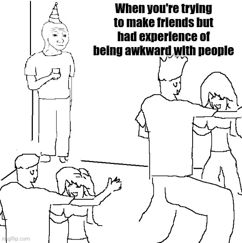 They don't know | When you're trying to make friends but had experience of being awkward with people | image tagged in they don't know | made w/ Imgflip meme maker