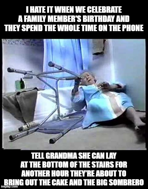 Rude Celebration | I HATE IT WHEN WE CELEBRATE A FAMILY MEMBER'S BIRTHDAY AND THEY SPEND THE WHOLE TIME ON THE PHONE; TELL GRANDMA SHE CAN LAY AT THE BOTTOM OF THE STAIRS FOR ANOTHER HOUR THEY’RE ABOUT TO BRING OUT THE CAKE AND THE BIG SOMBRERO | image tagged in i've fallen and can't get up | made w/ Imgflip meme maker