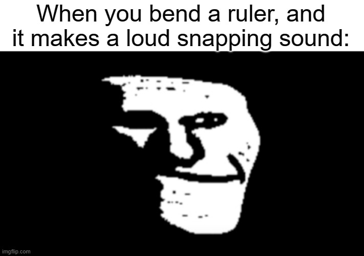 Daily Meme Supplies #1 | When you bend a ruler, and it makes a loud snapping sound: | image tagged in trollge,relatable,memes | made w/ Imgflip meme maker