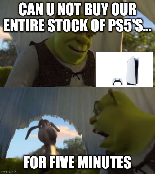 dfaskdfefligma | CAN U NOT BUY OUR ENTIRE STOCK OF PS5'S... FOR FIVE MINUTES | image tagged in could you not ___ for 5 minutes,ps5,shrek,donkey from shrek,ha ha tags go brr,stop reading the tags | made w/ Imgflip meme maker