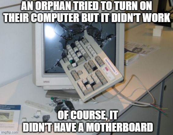 Broken PC | AN ORPHAN TRIED TO TURN ON THEIR COMPUTER BUT IT DIDN'T WORK; OF COURSE, IT DIDN'T HAVE A MOTHERBOARD | image tagged in broken computer | made w/ Imgflip meme maker