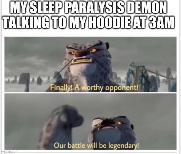Finally! A worthy opponent! | MY SLEEP PARALYSIS DEMON TALKING TO MY HOODIE AT 3AM | image tagged in finally a worthy opponent | made w/ Imgflip meme maker