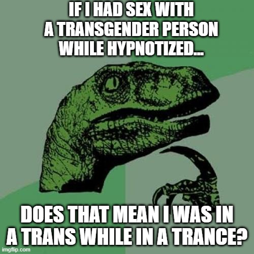 Good Question | IF I HAD SEX WITH A TRANSGENDER PERSON WHILE HYPNOTIZED... DOES THAT MEAN I WAS IN A TRANS WHILE IN A TRANCE? | image tagged in memes,philosoraptor | made w/ Imgflip meme maker