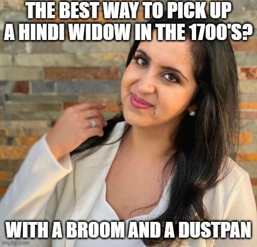 On the Pyre You Go | THE BEST WAY TO PICK UP A HINDI WIDOW IN THE 1700'S? WITH A BROOM AND A DUSTPAN | image tagged in single indian woman in their 30s | made w/ Imgflip meme maker