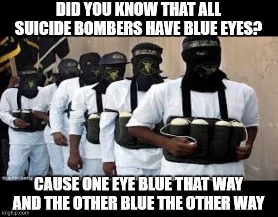 The Colors of Their Eyes | DID YOU KNOW THAT ALL SUICIDE BOMBERS HAVE BLUE EYES? CAUSE ONE EYE BLUE THAT WAY AND THE OTHER BLUE THE OTHER WAY | image tagged in suicide bombers | made w/ Imgflip meme maker