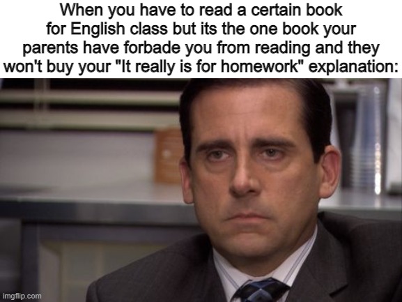 Are you kidding me | When you have to read a certain book for English class but its the one book your parents have forbade you from reading and they won't buy your "It really is for homework" explanation: | image tagged in are you kidding me,memes | made w/ Imgflip meme maker