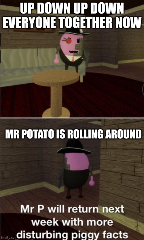 mr p will return next week with more disturbing piggy facts | UP DOWN UP DOWN EVERYONE TOGETHER NOW; MR POTATO IS ROLLING AROUND | image tagged in mr p will return next week with more disturbing piggy facts | made w/ Imgflip meme maker