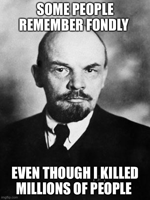 Lenin | SOME PEOPLE REMEMBER FONDLY EVEN THOUGH I KILLED MILLIONS OF PEOPLE | image tagged in lenin | made w/ Imgflip meme maker