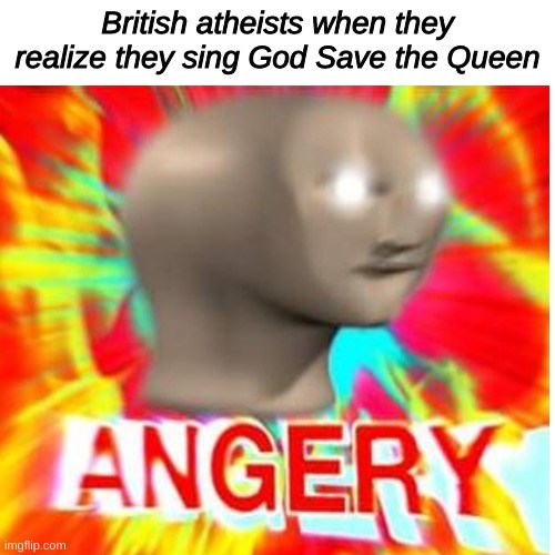 pain | British atheists when they realize they sing God Save the Queen | image tagged in atheists,angery | made w/ Imgflip meme maker