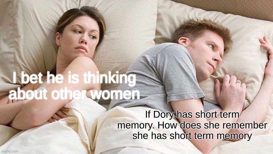 Yes | I bet he is thinking about other women; If Dory has short term memory. How does she remember she has short term memory | image tagged in memes,i bet he's thinking about other women | made w/ Imgflip meme maker