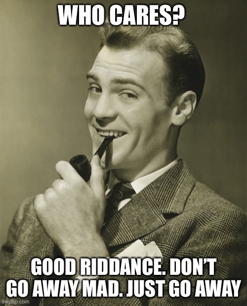 Smug | WHO CARES? GOOD RIDDANCE. DON’T GO AWAY MAD. JUST GO AWAY | image tagged in smug | made w/ Imgflip meme maker
