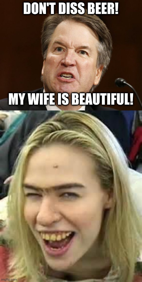 DON'T DISS BEER! MY WIFE IS BEAUTIFUL! | image tagged in cavanaugh you mad bro,ugly girl | made w/ Imgflip meme maker