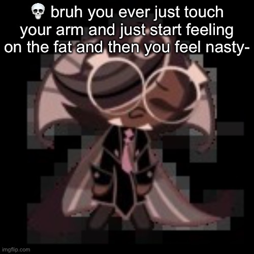 I WAS JUST FEELING IT AND ITS SO MUSHY- | 💀 bruh you ever just touch your arm and just start feeling on the fat and then you feel nasty- | image tagged in j | made w/ Imgflip meme maker