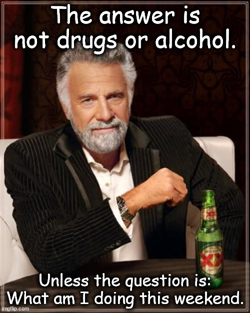 The Most Interesting Man In The World |  The answer is not drugs or alcohol. Unless the question is: What am I doing this weekend. | image tagged in memes,the most interesting man in the world | made w/ Imgflip meme maker
