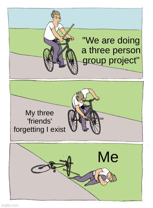 Who needs friends when you have youtube | "We are doing a three person group project"; My three 'friends' forgetting I exist; Me | image tagged in memes,bike fall,friends,school,funny | made w/ Imgflip meme maker