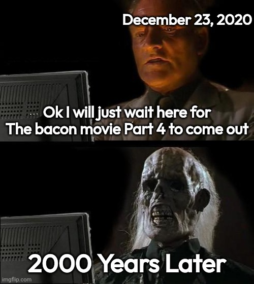 Did it release on amazon prime video if ot did, No spoilers. | December 23, 2020; Ok I will just wait here for The bacon movie Part 4 to come out; 2000 Years Later | image tagged in memes,i'll just wait here | made w/ Imgflip meme maker
