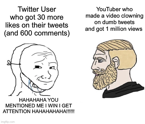 Masked wojak vs. Chad | Twitter User who got 30 more likes on their tweets (and 600 comments); YouTuber who made a video clowning on dumb tweets and got 1 million views; HAHAHAHA YOU MENTIONED ME I WIN I GET ATTENTION HAHAHAHAHA!!!!!! | image tagged in masked wojak vs chad | made w/ Imgflip meme maker