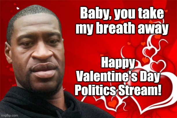 Getting this out early - might be busy tomorrow |  Baby, you take my breath away; Happy Valentine's Day Politics Stream! | image tagged in valentine's day,george floyd,dark humor | made w/ Imgflip meme maker