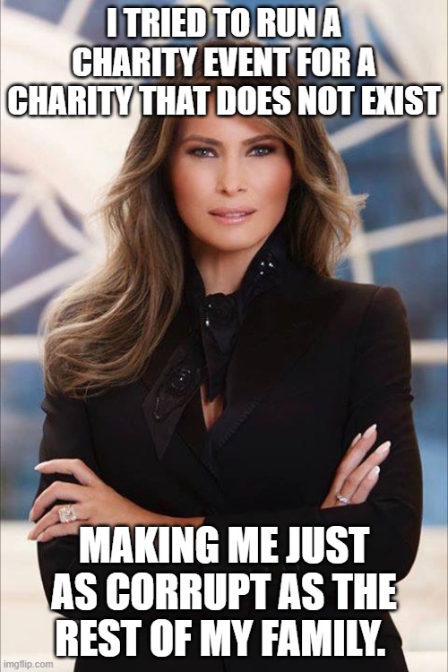 Melania Trump | I TRIED TO RUN A CHARITY EVENT FOR A CHARITY THAT DOES NOT EXIST; MAKING ME JUST AS CORRUPT AS THE REST OF MY FAMILY. | image tagged in melania trump | made w/ Imgflip meme maker