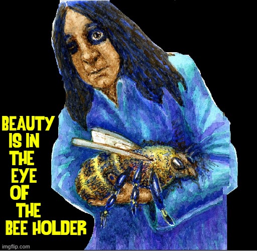 To Find Beauty Look in the Eye of He who Holds the Bee | BEAUTY        
IS IN          
THE           
EYE          
OF            
THE        
BEE HOLDER | image tagged in vince vance,beauty,memes,bee,holder,eye | made w/ Imgflip meme maker