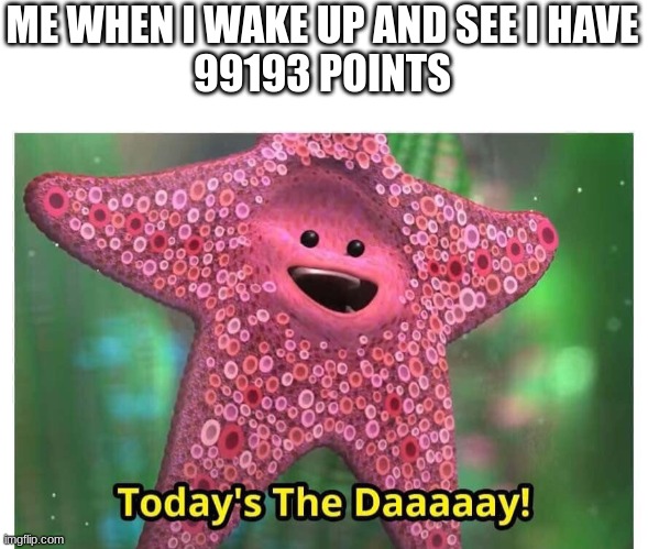 100,000 points, here i come! | ME WHEN I WAKE UP AND SEE I HAVE
99193 POINTS | image tagged in today s the day | made w/ Imgflip meme maker