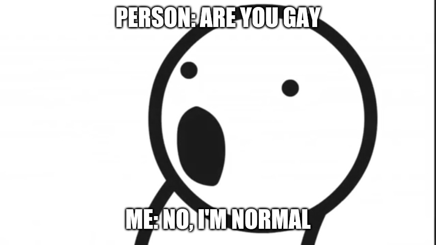 Adsf pog | PERSON: ARE YOU GAY; ME: NO, I'M NORMAL | image tagged in adsf pog | made w/ Imgflip meme maker