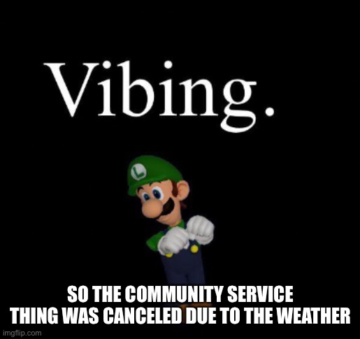 SO THE COMMUNITY SERVICE THING WAS CANCELED DUE TO THE WEATHER | made w/ Imgflip meme maker