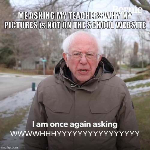 Bernie I Am Once Again Asking For Your Support | ME ASKING MY TEACHERS WHY MY PICTURES is NOT ON THE SCHOOL WEBSITE; WWWWHHHYYYYYYYYYYYYYYYY | image tagged in memes,bernie i am once again asking for your support | made w/ Imgflip meme maker